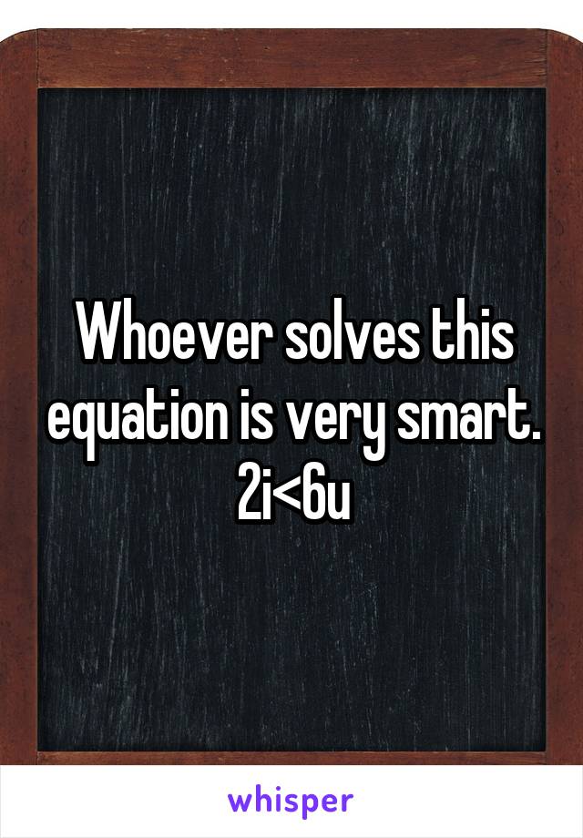 Whoever solves this equation is very smart.
2i<6u