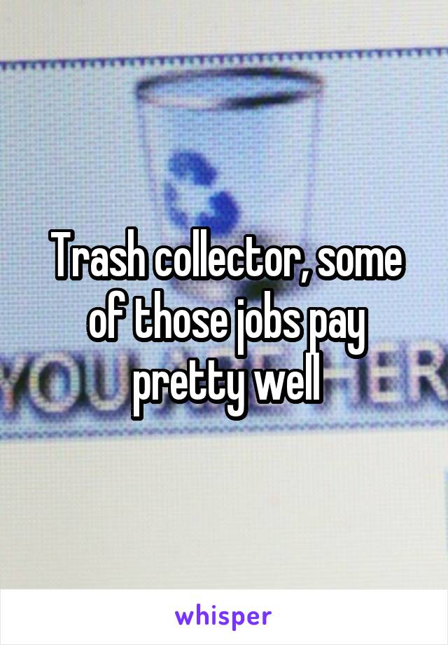 Trash collector, some of those jobs pay pretty well