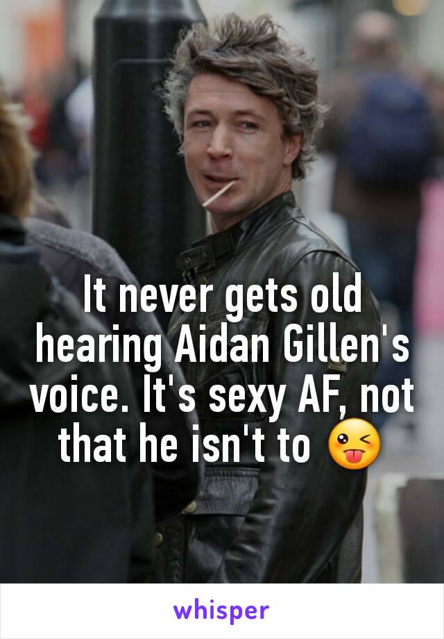 It never gets old hearing Aidan Gillen's voice. It's sexy AF, not that he isn't to 😜