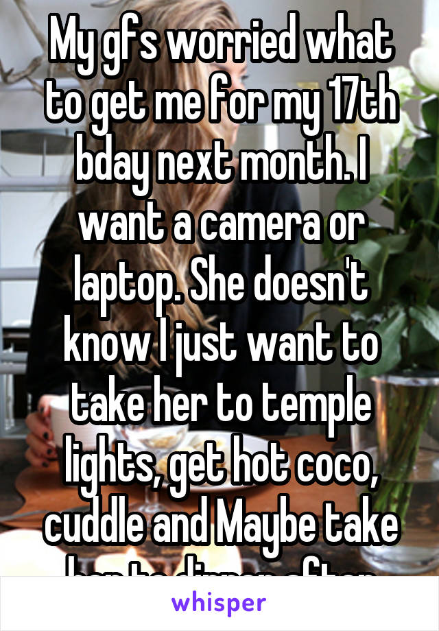 My gfs worried what to get me for my 17th bday next month. I want a camera or laptop. She doesn't know I just want to take her to temple lights, get hot coco, cuddle and Maybe take her to dinner after