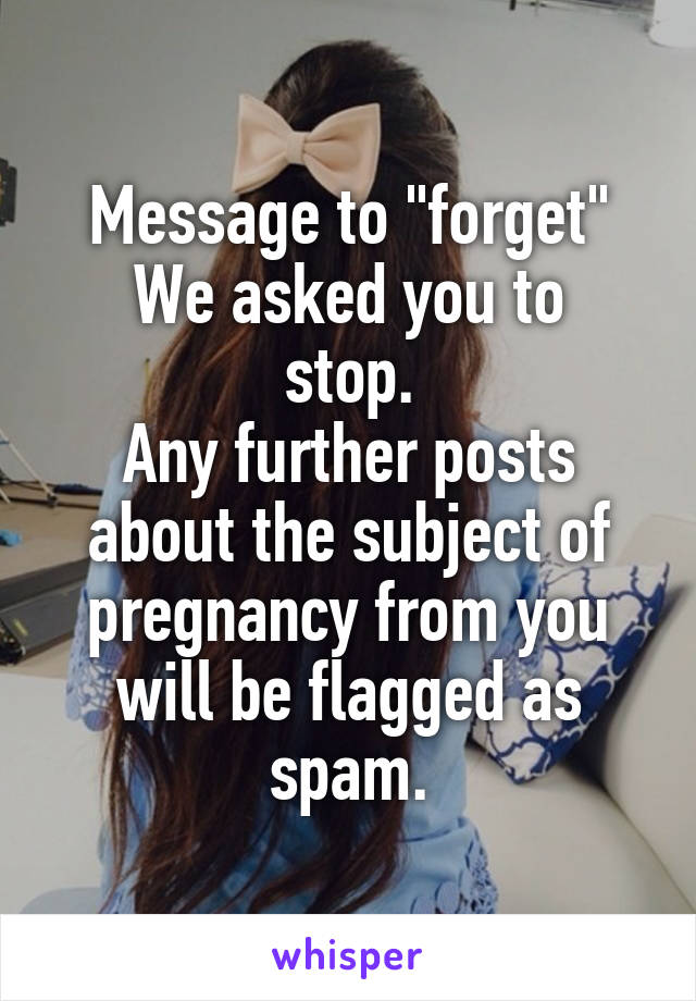 Message to "forget"
We asked you to stop.
Any further posts about the subject of pregnancy from you will be flagged as spam.