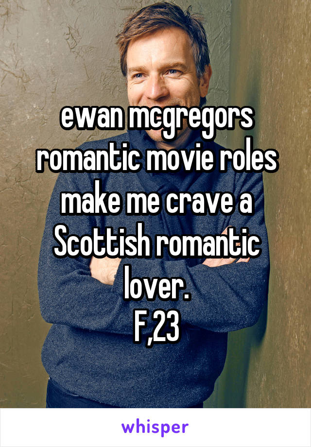 ewan mcgregors romantic movie roles make me crave a Scottish romantic lover.
F,23