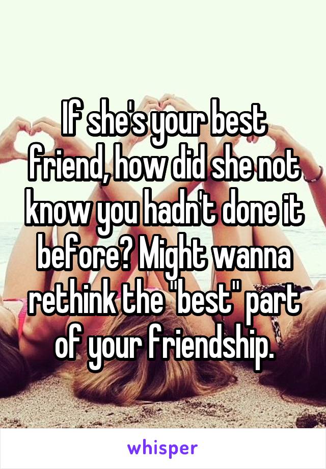 If she's your best friend, how did she not know you hadn't done it before? Might wanna rethink the "best" part of your friendship.