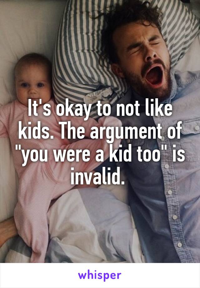 It's okay to not like kids. The argument of "you were a kid too" is invalid. 