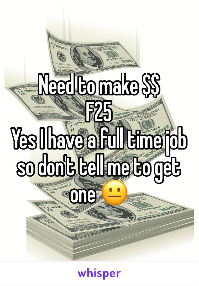 Need to make $$ 
F25 
Yes I have a full time job so don't tell me to get one 😐