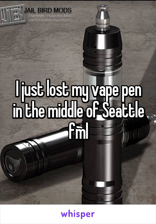 I just lost my vape pen in the middle of Seattle fml