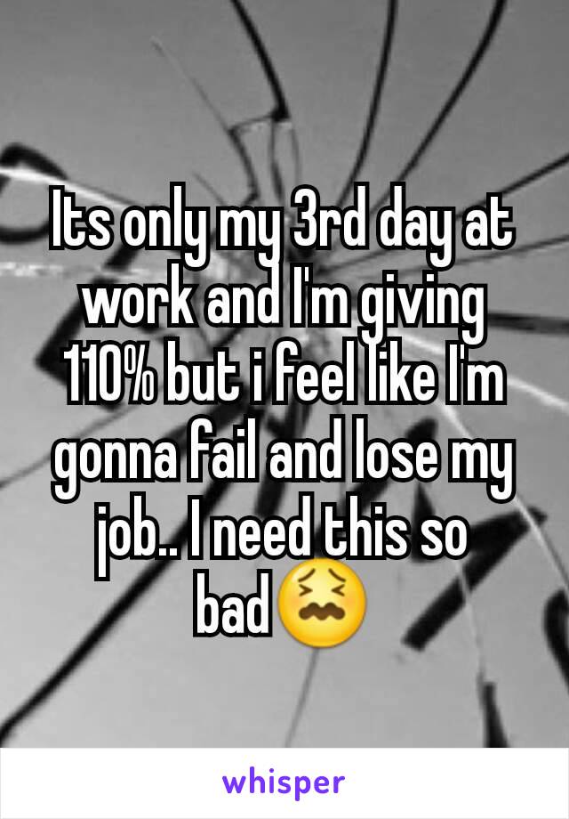 Its only my 3rd day at work and I'm giving 110% but i feel like I'm gonna fail and lose my job.. I need this so bad😖