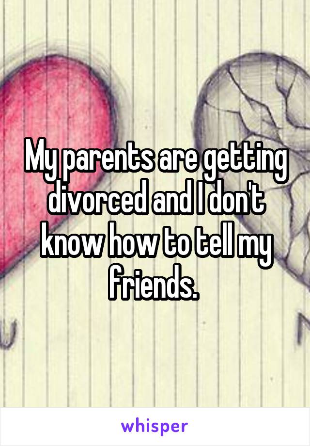 My parents are getting divorced and I don't know how to tell my friends. 