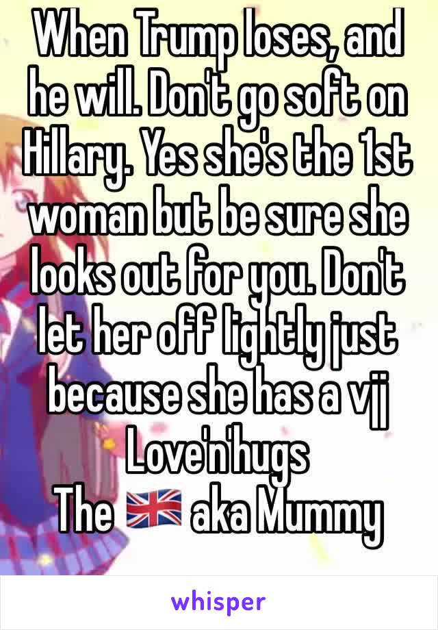 When Trump loses, and he will. Don't go soft on Hillary. Yes she's the 1st woman but be sure she looks out for you. Don't let her off lightly just because she has a vjj
Love'n'hugs
The 🇬🇧 aka Mummy