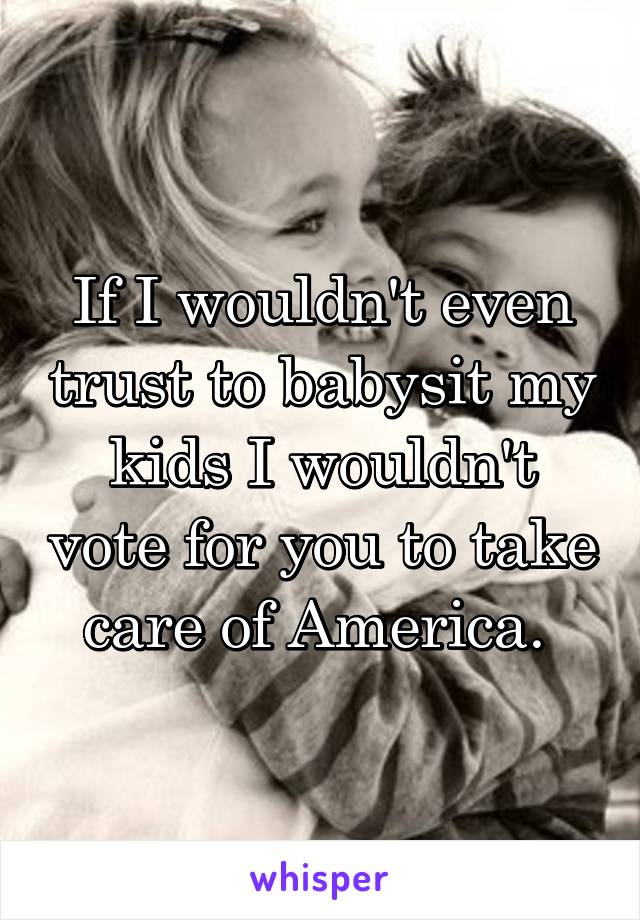 If I wouldn't even trust to babysit my kids I wouldn't vote for you to take care of America. 