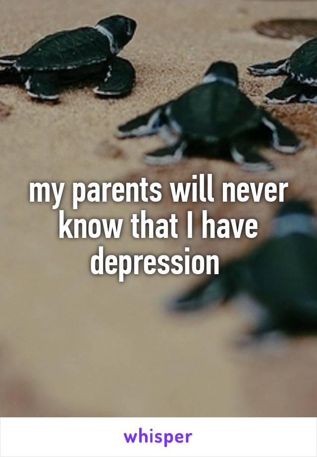 my parents will never know that I have depression 