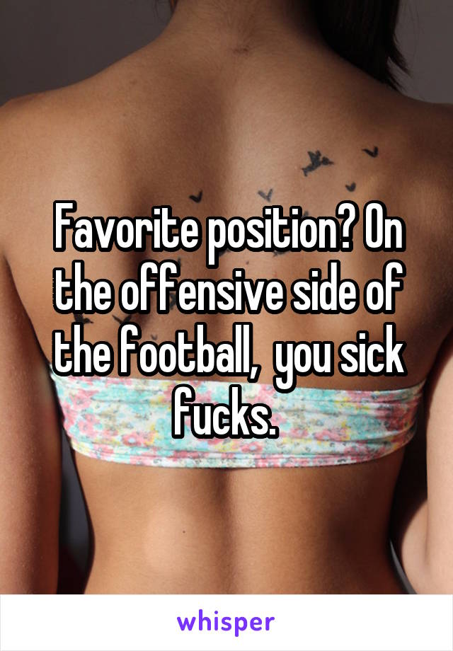 Favorite position? On the offensive side of the football,  you sick fucks. 