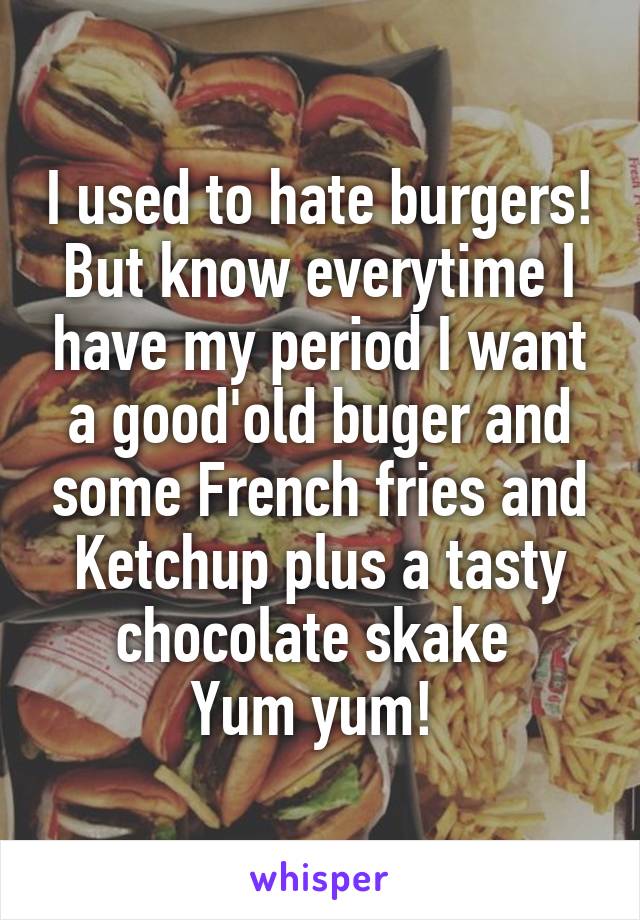 I used to hate burgers!
But know everytime I have my period I want a good'old buger and some French fries and Ketchup plus a tasty chocolate skake 
Yum yum! 