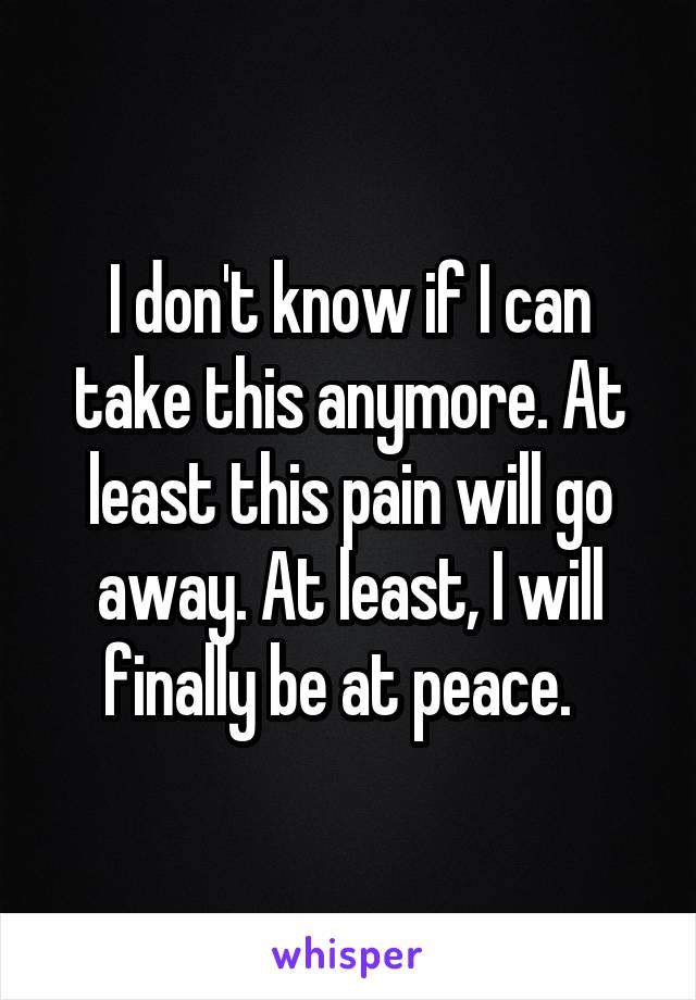 I don't know if I can take this anymore. At least this pain will go away. At least, I will finally be at peace.  