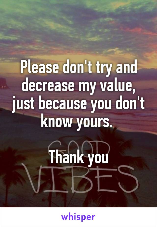 Please don't try and decrease my value, just because you don't know yours. 

Thank you