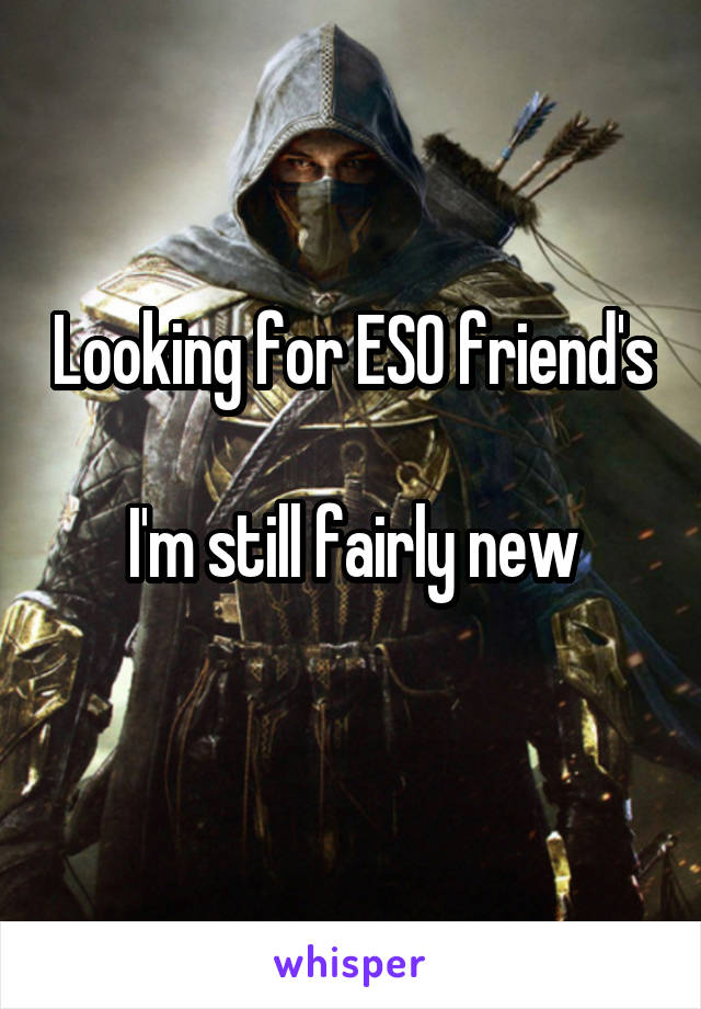 Looking for ESO friend's 
I'm still fairly new
