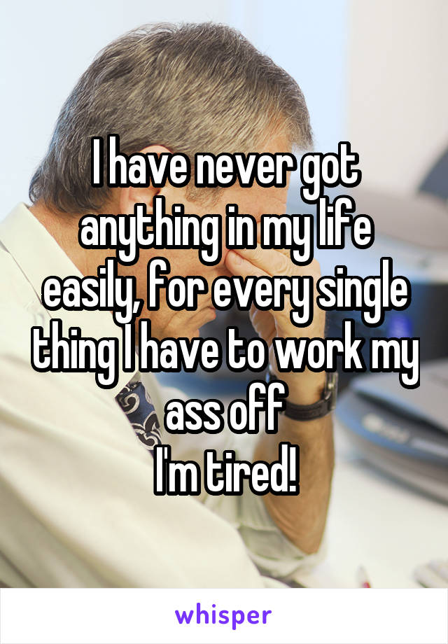 I have never got anything in my life easily, for every single thing I have to work my ass off
I'm tired!