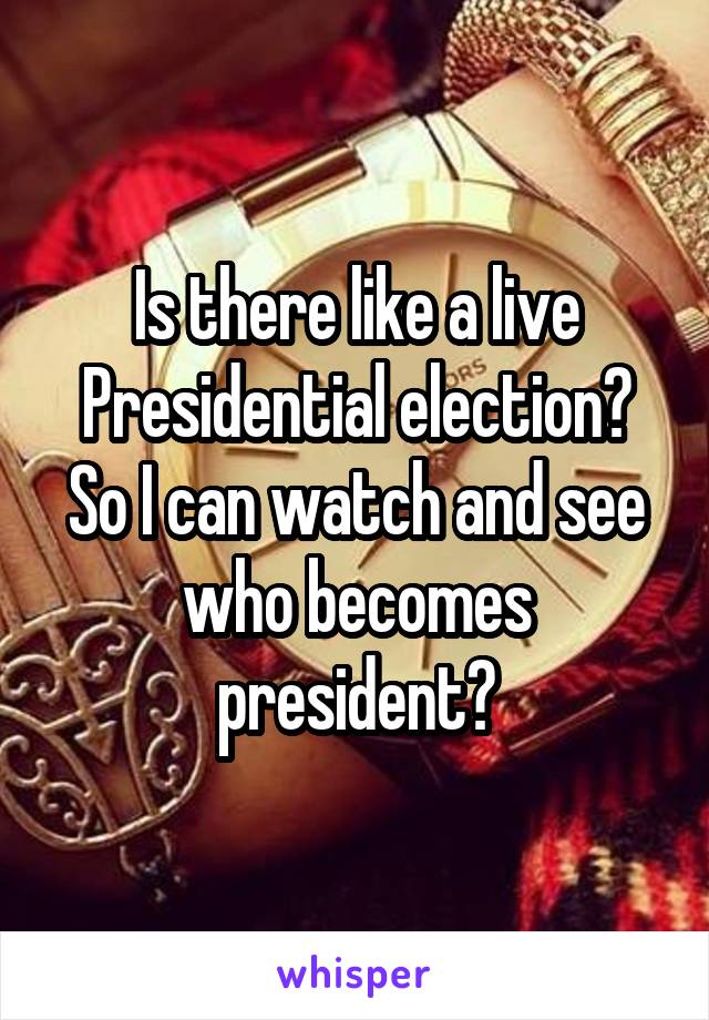 Is there like a live Presidential election? So I can watch and see who becomes president?