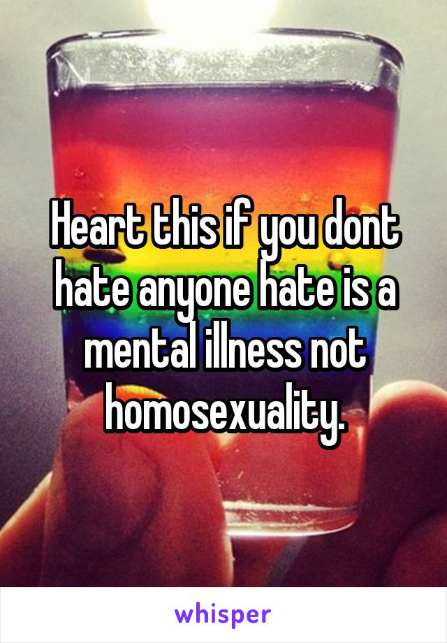 Heart this if you dont hate anyone hate is a mental illness not homosexuality.