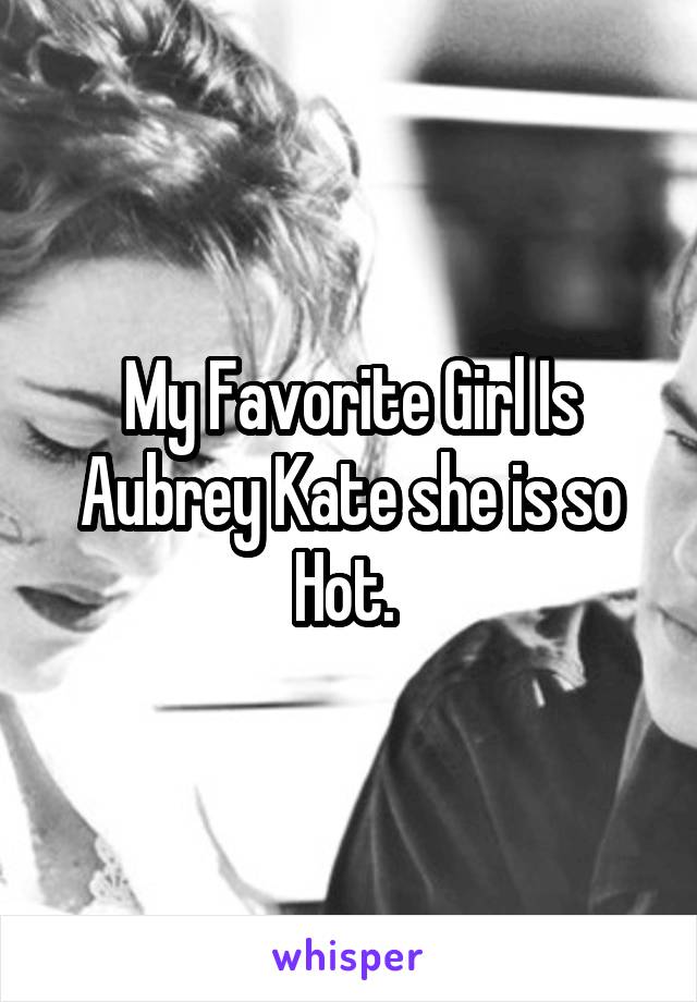 My Favorite Girl Is Aubrey Kate she is so Hot. 