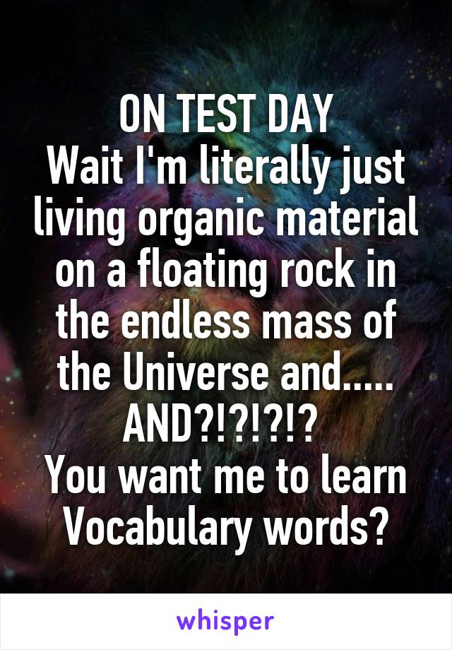 ON TEST DAY
Wait I'm literally just living organic material on a floating rock in the endless mass of the Universe and.....
AND?!?!?!? 
You want me to learn Vocabulary words?