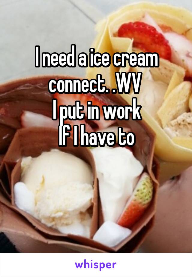 I need a ice cream connect. .WV 
I put in work
If I have to


