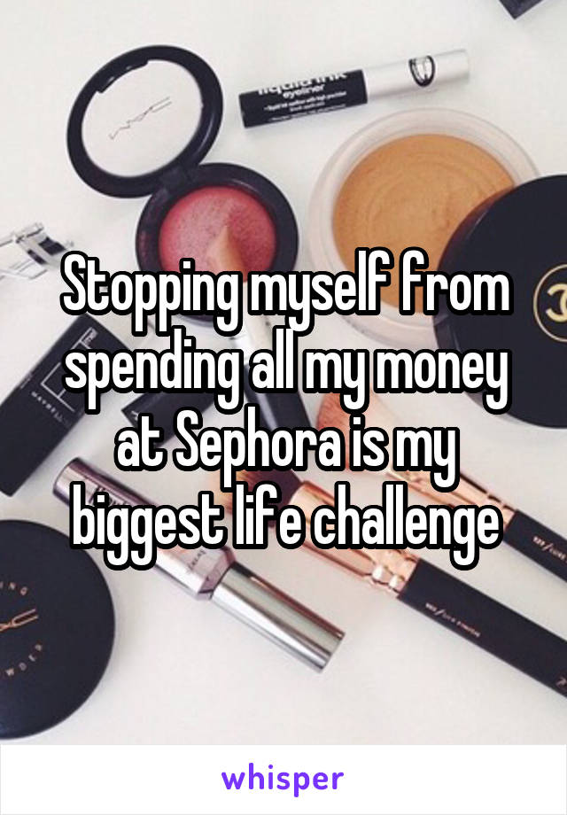 Stopping myself from spending all my money at Sephora is my biggest life challenge