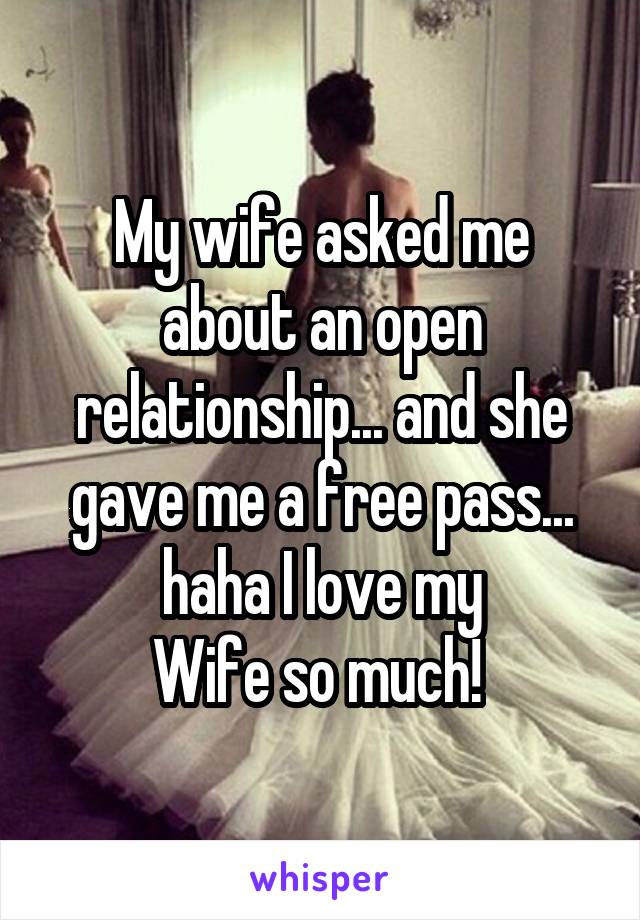 My wife asked me about an open relationship... and she gave me a free pass... haha I love my
Wife so much! 