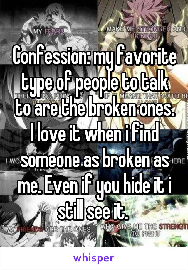 Confession: my favorite type of people to talk to are the broken ones. I love it when i find someone as broken as me. Even if you hide it i still see it. 