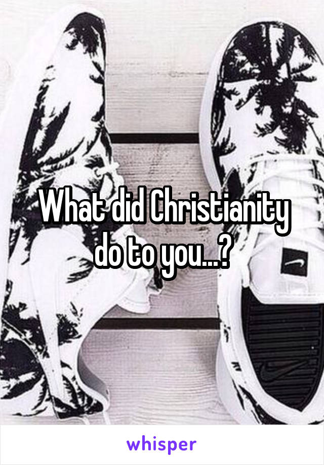 What did Christianity do to you...?