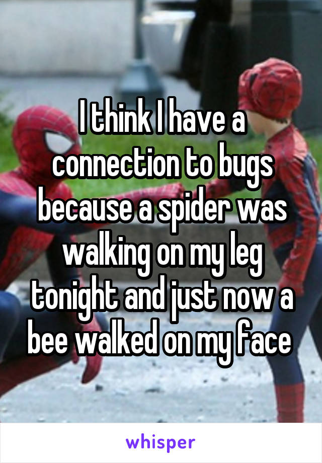 I think I have a connection to bugs because a spider was walking on my leg tonight and just now a bee walked on my face 