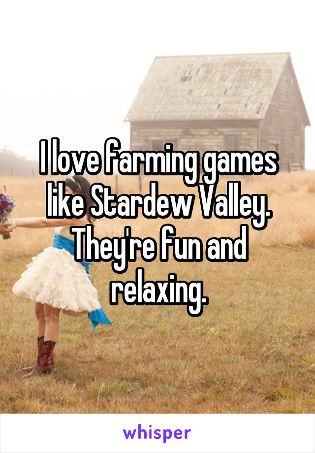 I love farming games like Stardew Valley. They're fun and relaxing.