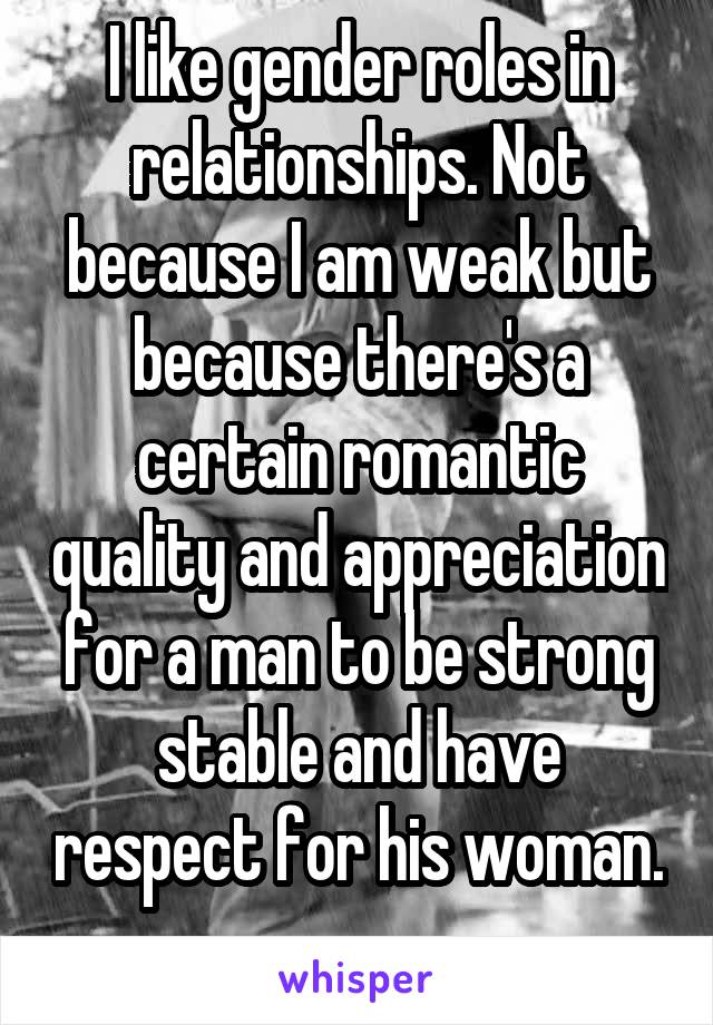 I like gender roles in relationships. Not because I am weak but because there's a certain romantic quality and appreciation for a man to be strong stable and have respect for his woman. 