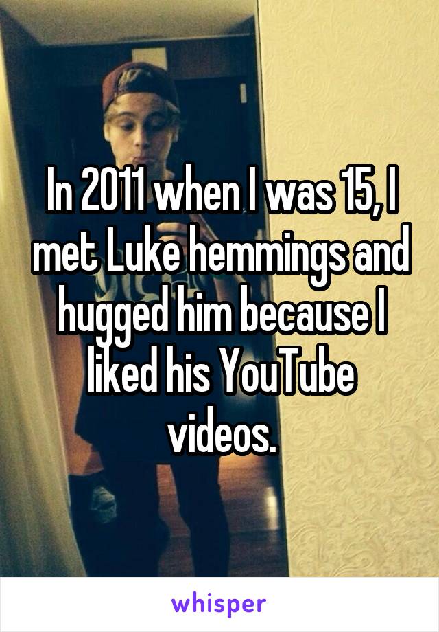 In 2011 when I was 15, I met Luke hemmings and hugged him because I liked his YouTube videos.