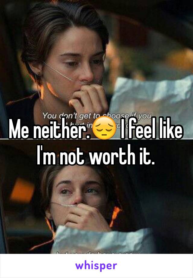 Me neither.😔 I feel like I'm not worth it.