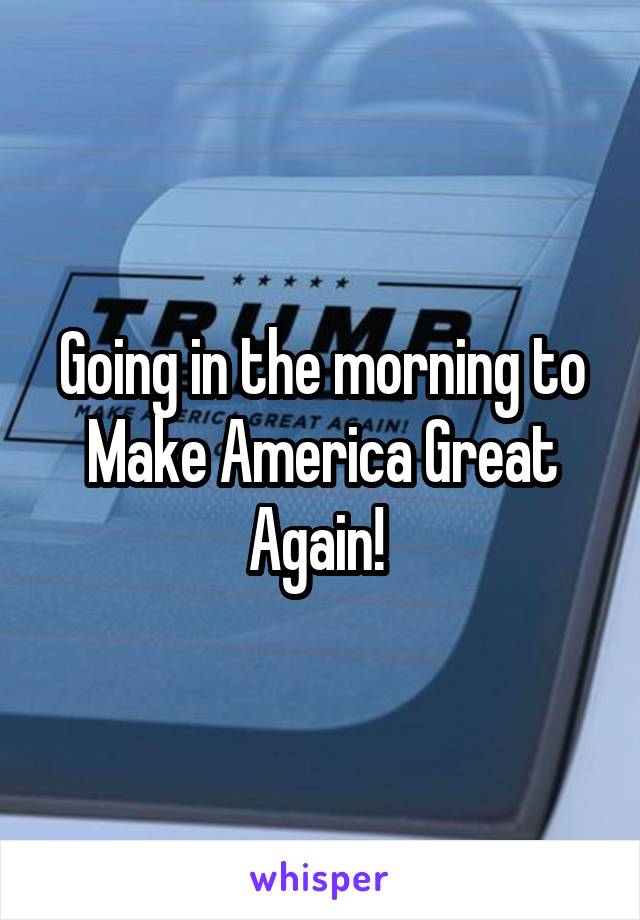 Going in the morning to Make America Great Again! 