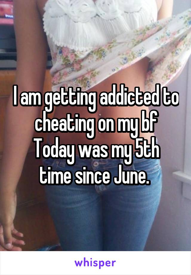 I am getting addicted to cheating on my bf
Today was my 5th time since June. 