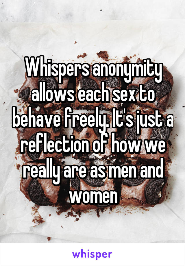 Whispers anonymity allows each sex to behave freely. It's just a reflection of how we really are as men and women