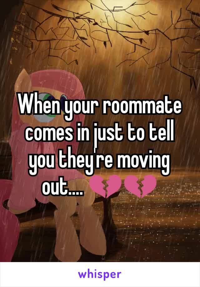 When your roommate comes in just to tell you they're moving out.... 💔💔