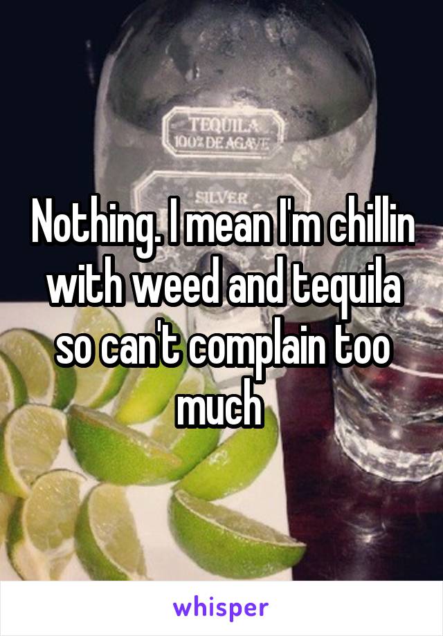 Nothing. I mean I'm chillin with weed and tequila so can't complain too much 