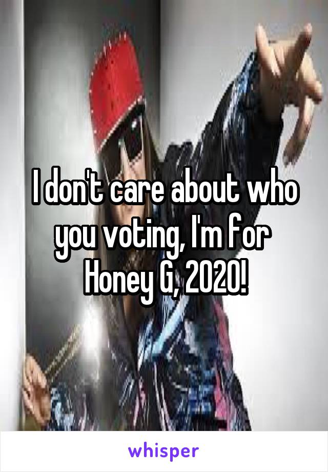 I don't care about who you voting, I'm for 
Honey G, 2020!