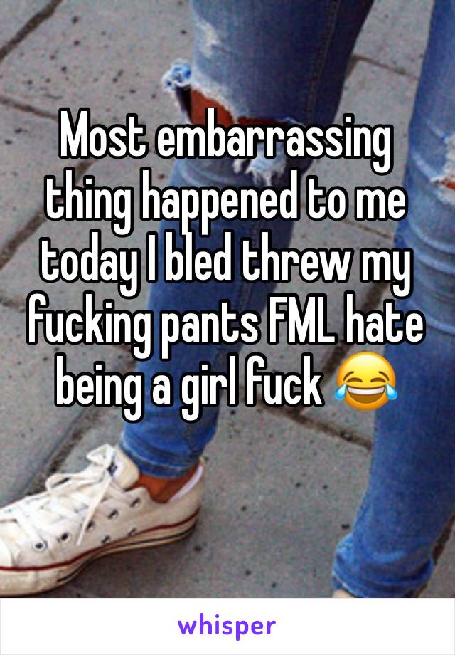 Most embarrassing thing happened to me today I bled threw my fucking pants FML hate being a girl fuck 😂