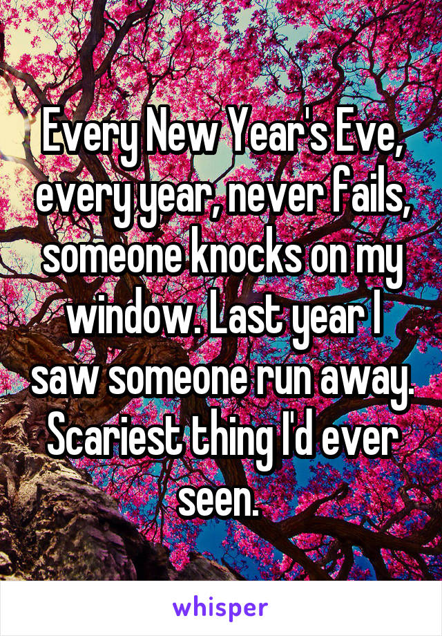 Every New Year's Eve, every year, never fails, someone knocks on my window. Last year I saw someone run away. Scariest thing I'd ever seen. 