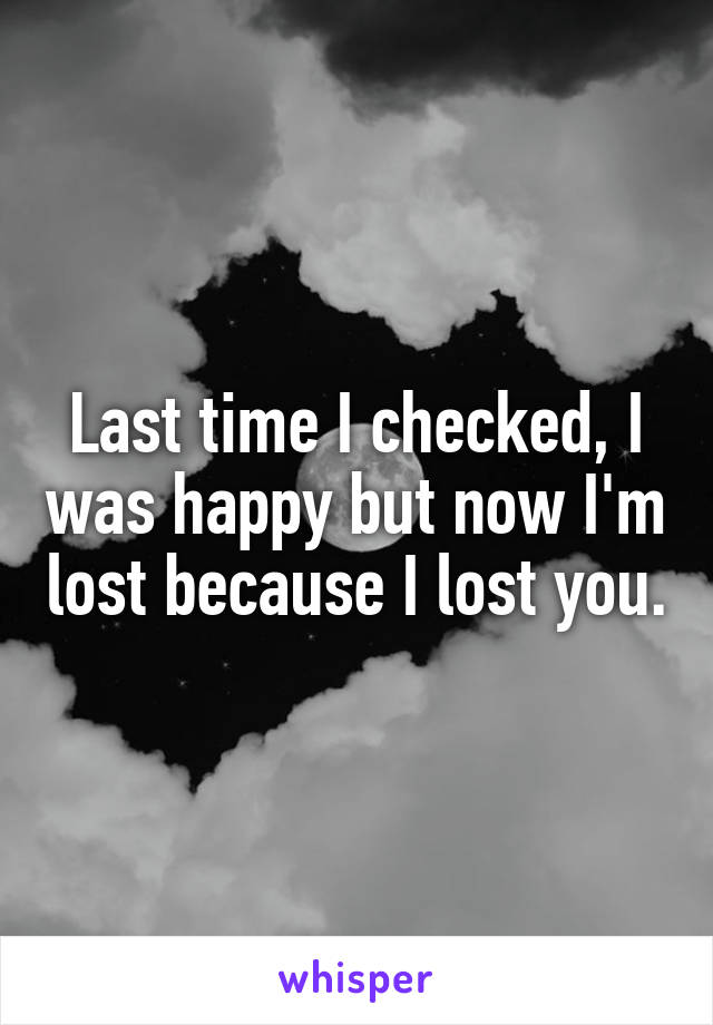 Last time I checked, I was happy but now I'm lost because I lost you.