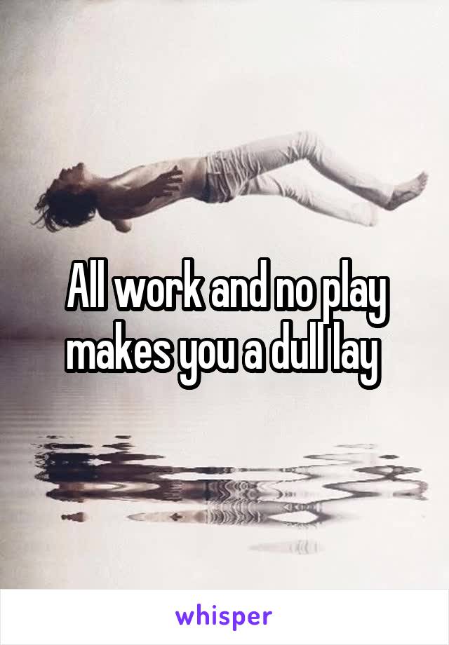 All work and no play makes you a dull lay 