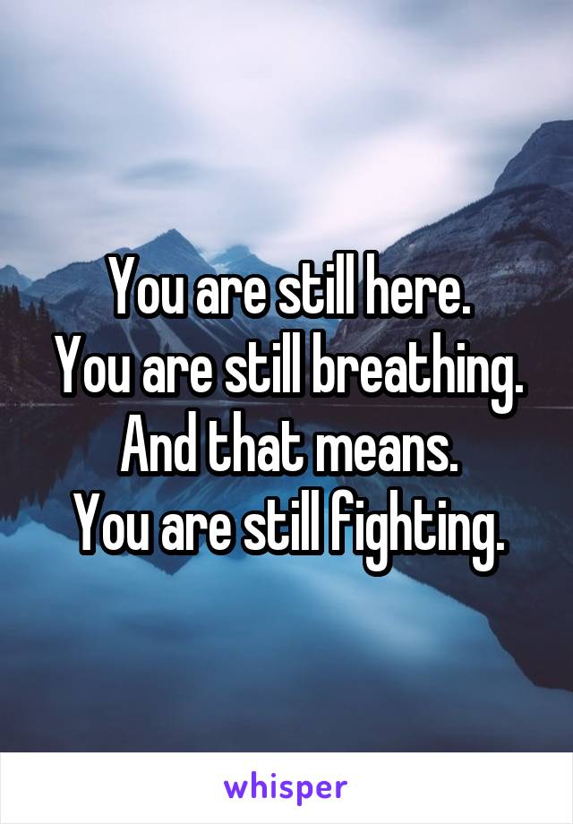 You are still here.
You are still breathing.
And that means.
You are still fighting.