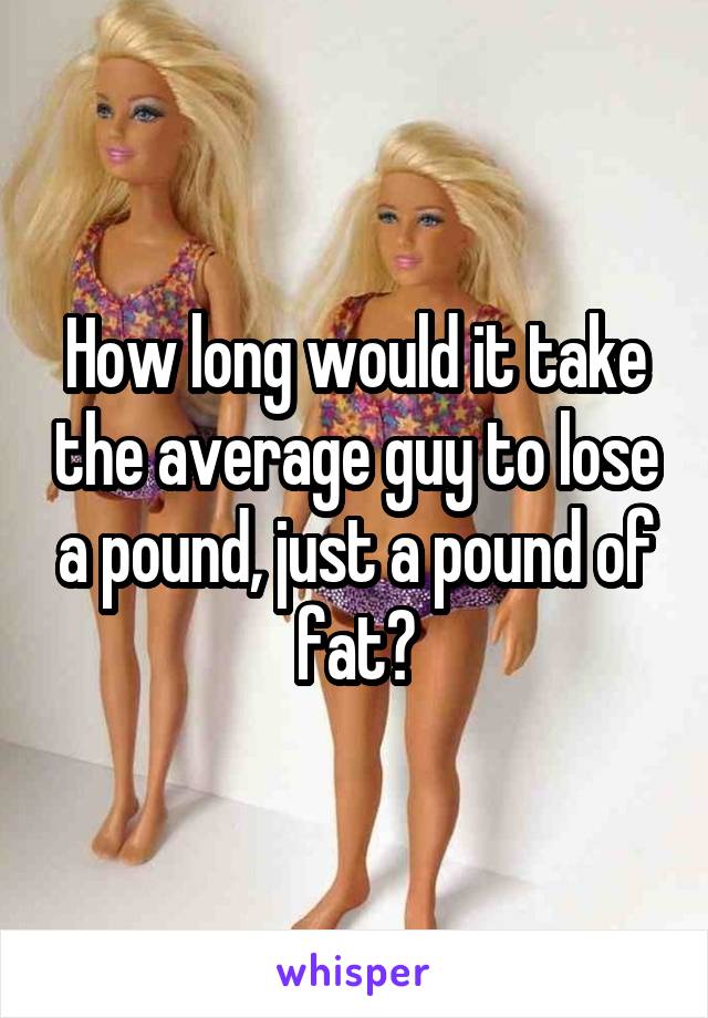 How long would it take the average guy to lose a pound, just a pound of fat?