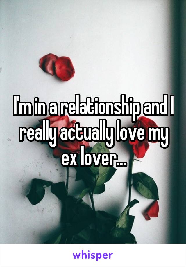 I'm in a relationship and I really actually love my ex lover...