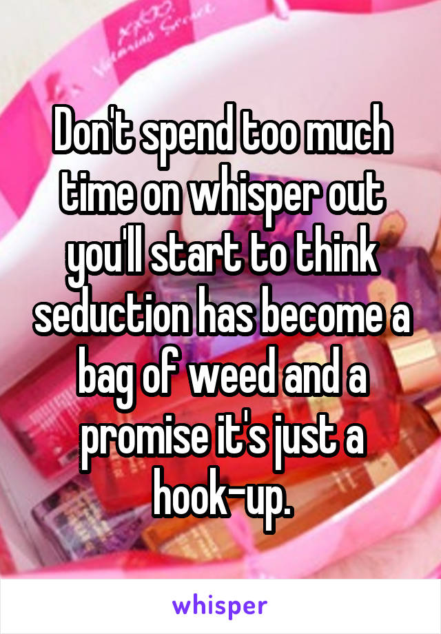 Don't spend too much time on whisper out you'll start to think seduction has become a bag of weed and a promise it's just a hook-up.