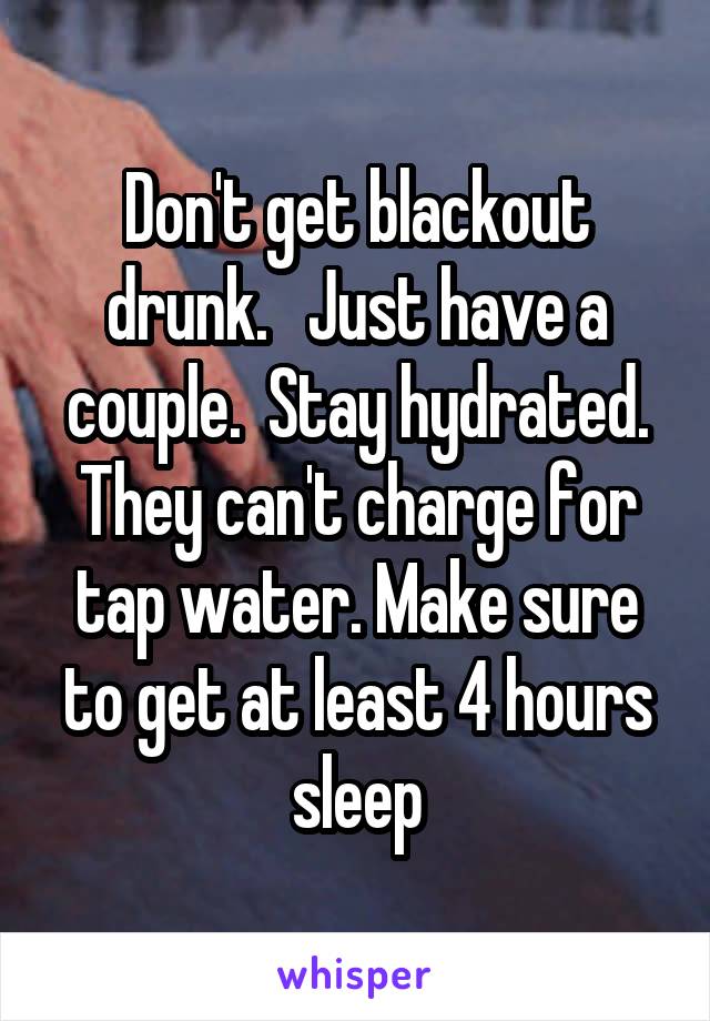 Don't get blackout drunk.   Just have a couple.  Stay hydrated. They can't charge for tap water. Make sure to get at least 4 hours sleep